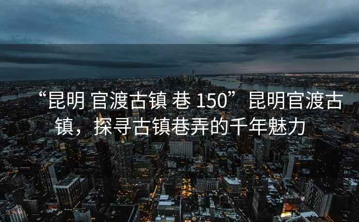 “昆明 官渡古镇 巷 150”昆明官渡古镇，探寻古镇巷弄的千年魅力