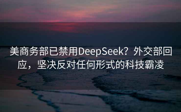 美商务部已禁用DeepSeek？外交部回应，坚决反对任何形式的科技霸凌