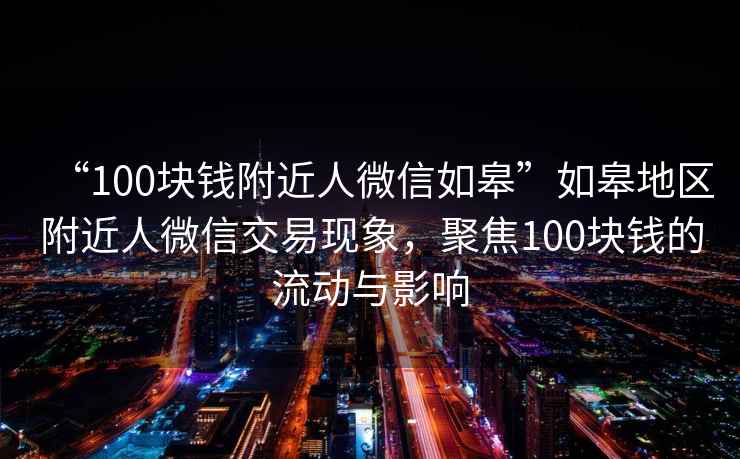 “100块钱附近人微信如皋”如皋地区附近人微信交易现象，聚焦100块钱的流动与影响