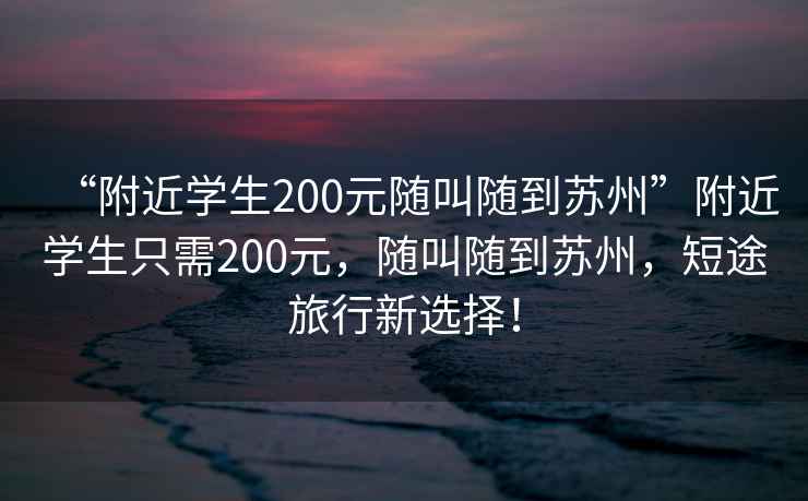 “附近学生200元随叫随到苏州”附近学生只需200元，随叫随到苏州，短途旅行新选择！