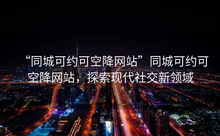 “同城可约可空降网站”同城可约可空降网站，探索现代社交新领域