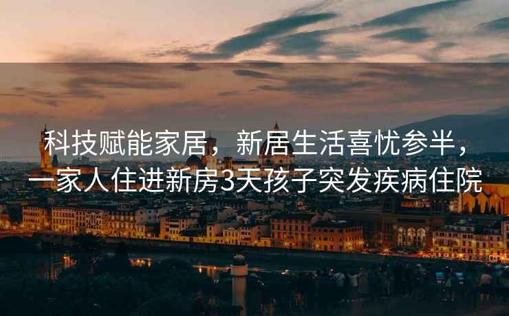 科技赋能家居，新居生活喜忧参半，一家人住进新房3天孩子突发疾病住院