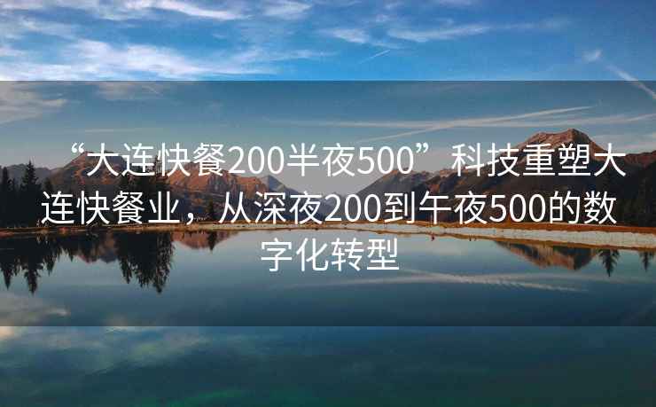 “大连快餐200半夜500”科技重塑大连快餐业，从深夜200到午夜500的数字化转型