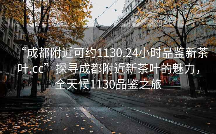 “成都附近可约1130.24小时品鉴新茶叶.cc”探寻成都附近新茶叶的魅力，全天候1130品鉴之旅