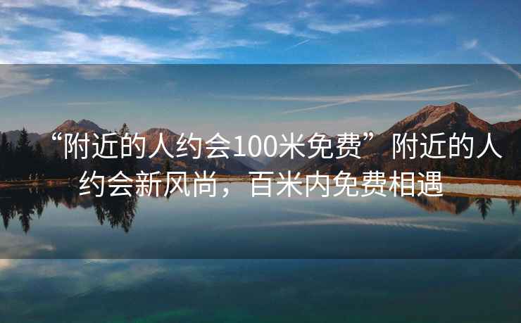 “附近的人约会100米免费”附近的人约会新风尚，百米内免费相遇