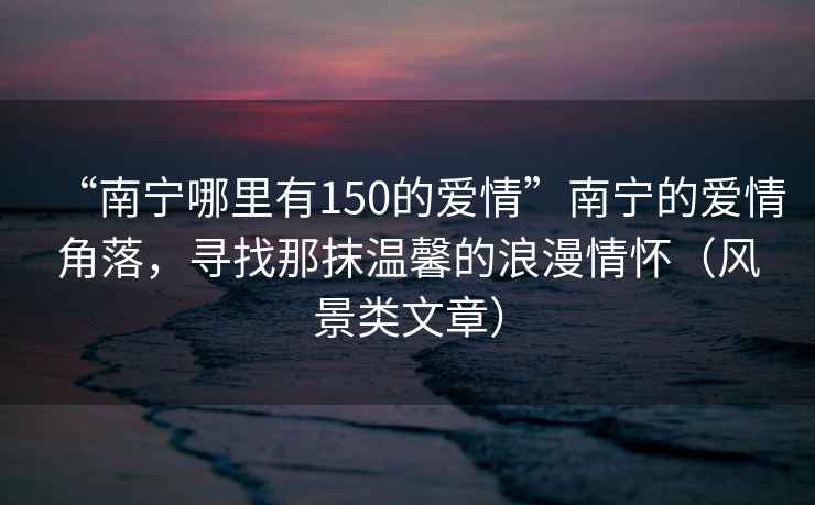 “南宁哪里有150的爱情”南宁的爱情角落，寻找那抹温馨的浪漫情怀（风景类文章）