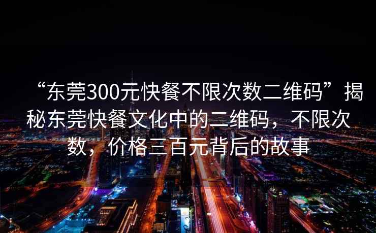 “东莞300元快餐不限次数二维码”揭秘东莞快餐文化中的二维码，不限次数，价格三百元背后的故事