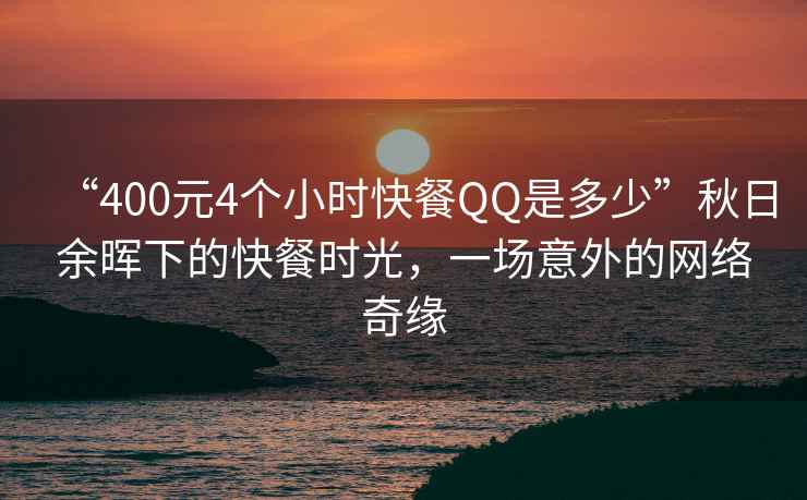 “400元4个小时快餐QQ是多少”秋日余晖下的快餐时光，一场意外的网络奇缘