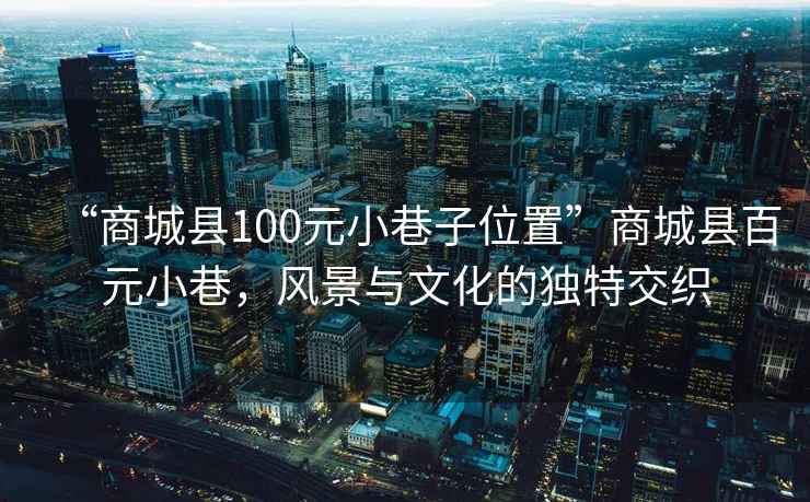 “商城县100元小巷子位置”商城县百元小巷，风景与文化的独特交织