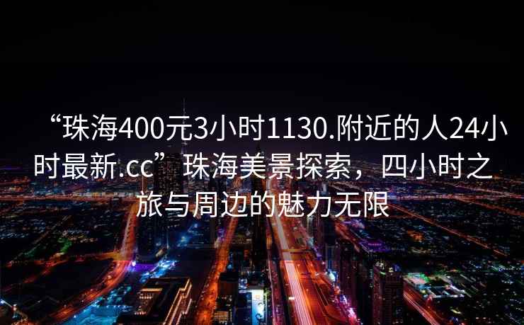 “珠海400元3小时1130.附近的人24小时最新.cc”珠海美景探索，四小时之旅与周边的魅力无限