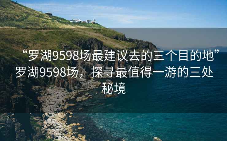 “罗湖9598场最建议去的三个目的地”罗湖9598场，探寻最值得一游的三处秘境