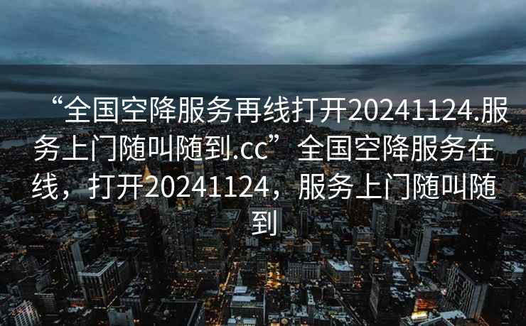 “全国空降服务再线打开20241124.服务上门随叫随到.cc”全国空降服务在线，打开20241124，服务上门随叫随到