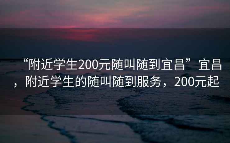 “附近学生200元随叫随到宜昌”宜昌，附近学生的随叫随到服务，200元起