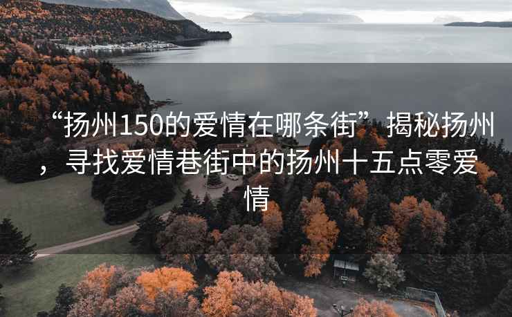 “扬州150的爱情在哪条街”揭秘扬州，寻找爱情巷街中的扬州十五点零爱情