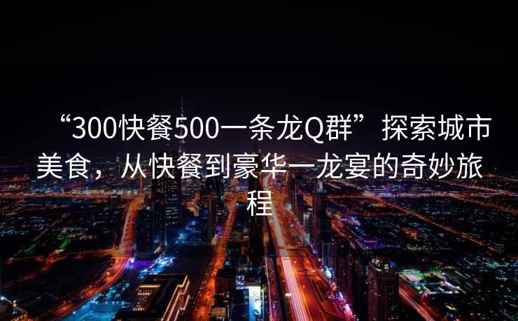 “300快餐500一条龙Q群”探索城市美食，从快餐到豪华一龙宴的奇妙旅程