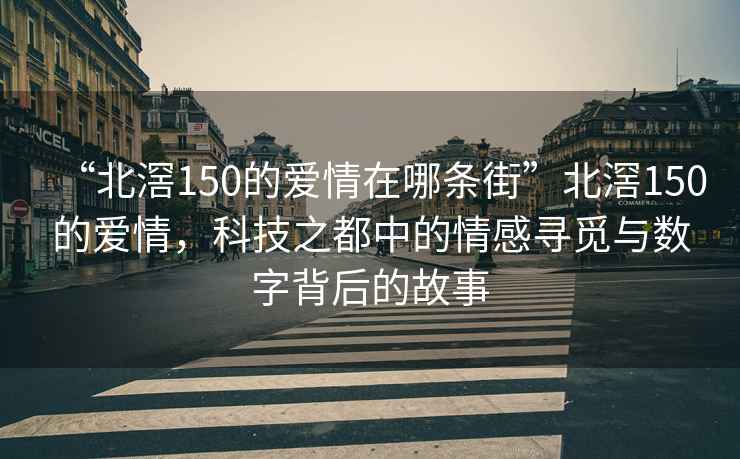 “北滘150的爱情在哪条街”北滘150的爱情，科技之都中的情感寻觅与数字背后的故事