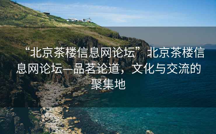 “北京茶楼信息网论坛”北京茶楼信息网论坛—品茗论道，文化与交流的聚集地