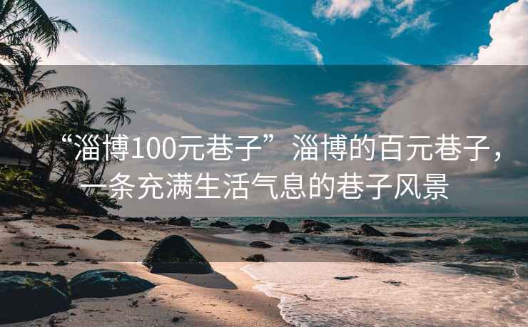 “淄博100元巷子”淄博的百元巷子，一条充满生活气息的巷子风景