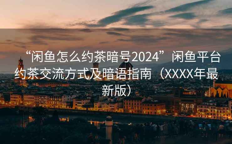 “闲鱼怎么约茶暗号2024”闲鱼平台约茶交流方式及暗语指南（XXXX年最新版）