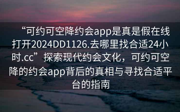 “可约可空降约会app是真是假在线打开2024DD1126.去哪里找合适24小时.cc”探索现代约会文化，可约可空降的约会app背后的真相与寻找合适平台的指南