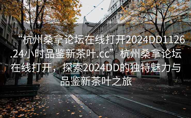 “杭州桑拿论坛在线打开2024DD1126.24小时品鉴新茶叶.cc”杭州桑拿论坛在线打开，探索2024DD的独特魅力与品鉴新茶叶之旅