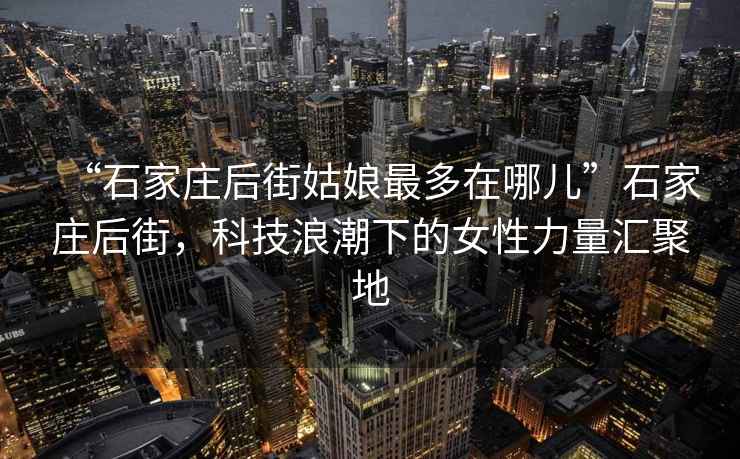 “石家庄后街姑娘最多在哪儿”石家庄后街，科技浪潮下的女性力量汇聚地