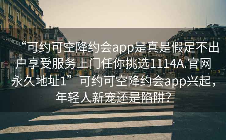 “可约可空降约会app是真是假足不出户享受服务上门任你挑选1114A.官网永久地址1”可约可空降约会app兴起，年轻人新宠还是陷阱？