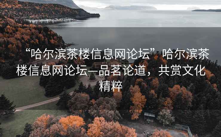 “哈尔滨茶楼信息网论坛”哈尔滨茶楼信息网论坛—品茗论道，共赏文化精粹