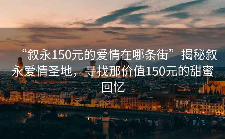 “叙永150元的爱情在哪条街”揭秘叙永爱情圣地，寻找那价值150元的甜蜜回忆