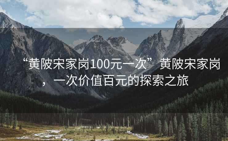 “黄陂宋家岗100元一次”黄陂宋家岗，一次价值百元的探索之旅