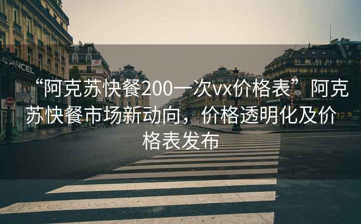 “阿克苏快餐200一次vx价格表”阿克苏快餐市场新动向，价格透明化及价格表发布