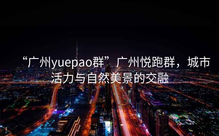 “广州yuepao群”广州悦跑群，城市活力与自然美景的交融