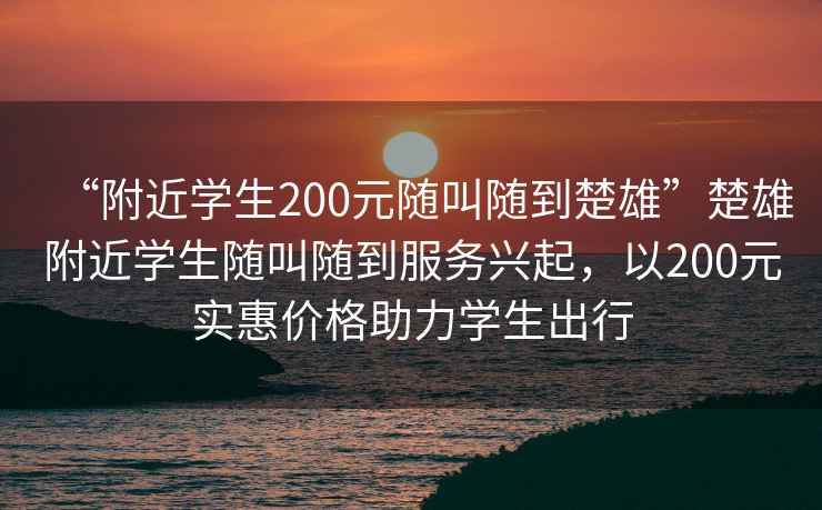 “附近学生200元随叫随到楚雄”楚雄附近学生随叫随到服务兴起，以200元实惠价格助力学生出行