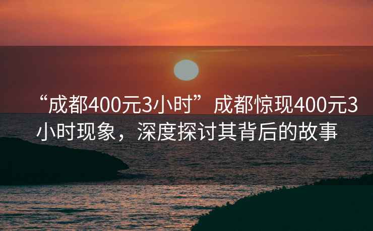 “成都400元3小时”成都惊现400元3小时现象，深度探讨其背后的故事