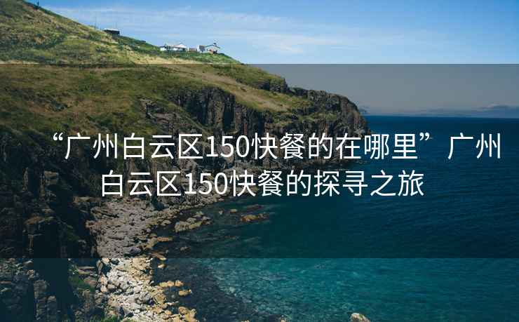 “广州白云区150快餐的在哪里”广州白云区150快餐的探寻之旅