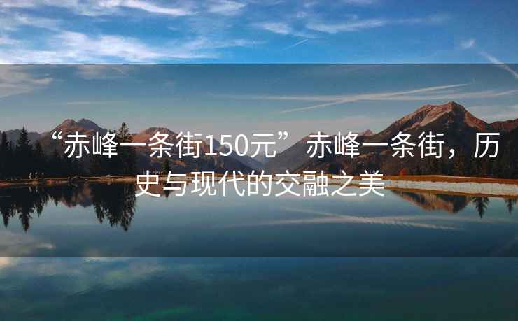 “赤峰一条街150元”赤峰一条街，历史与现代的交融之美