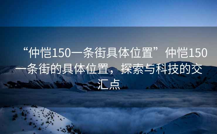 “仲恺150一条街具体位置”仲恺150一条街的具体位置，探索与科技的交汇点