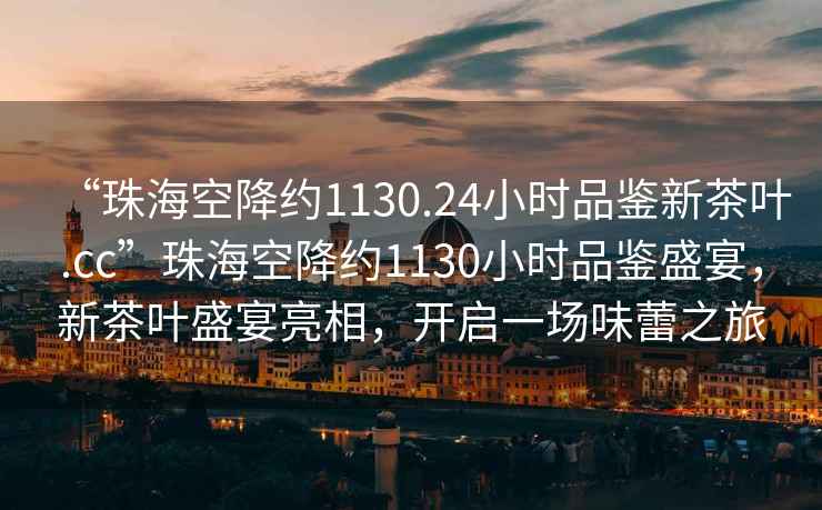 “珠海空降约1130.24小时品鉴新茶叶.cc”珠海空降约1130小时品鉴盛宴，新茶叶盛宴亮相，开启一场味蕾之旅