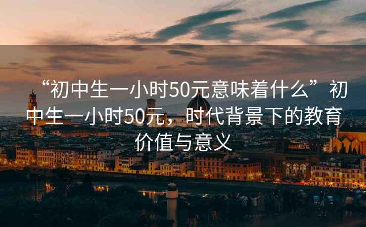 “初中生一小时50元意味着什么”初中生一小时50元，时代背景下的教育价值与意义