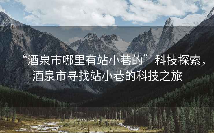 “酒泉市哪里有站小巷的”科技探索，酒泉市寻找站小巷的科技之旅