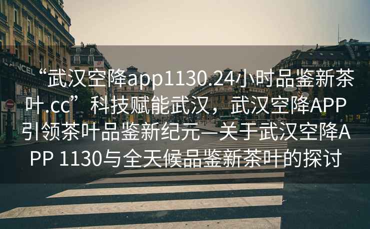 “武汉空降app1130.24小时品鉴新茶叶.cc”科技赋能武汉，武汉空降APP引领茶叶品鉴新纪元—关于武汉空降APP 1130与全天候品鉴新茶叶的探讨