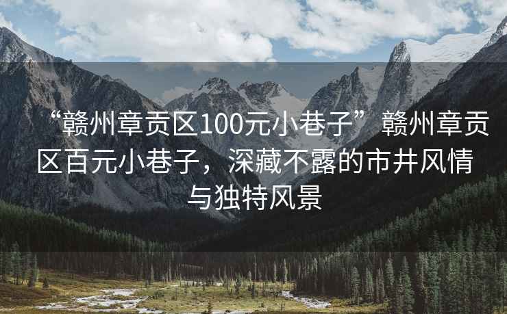 “赣州章贡区100元小巷子”赣州章贡区百元小巷子，深藏不露的市井风情与独特风景