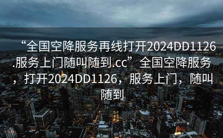 “全国空降服务再线打开2024DD1126.服务上门随叫随到.cc”全国空降服务，打开2024DD1126，服务上门，随叫随到