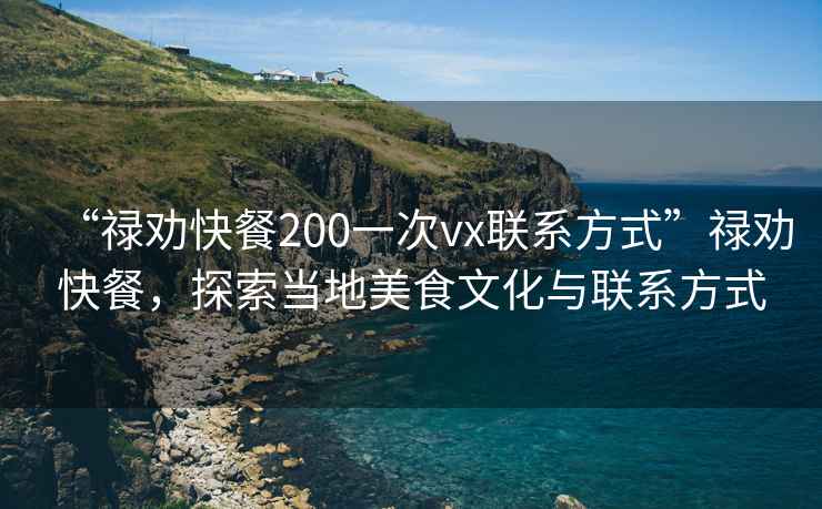 “禄劝快餐200一次vx联系方式”禄劝快餐，探索当地美食文化与联系方式