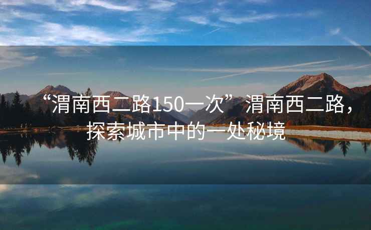 “渭南西二路150一次”渭南西二路，探索城市中的一处秘境