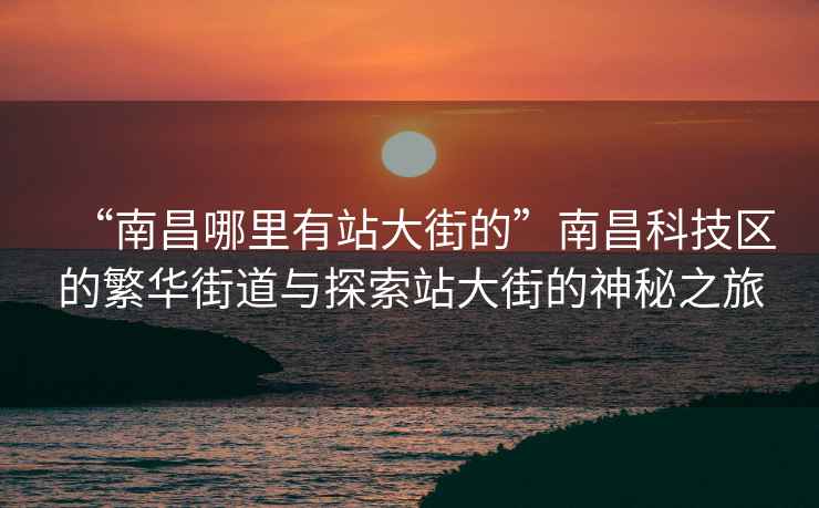 “南昌哪里有站大街的”南昌科技区的繁华街道与探索站大街的神秘之旅