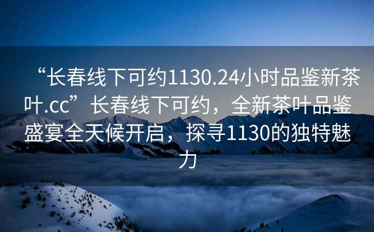 “长春线下可约1130.24小时品鉴新茶叶.cc”长春线下可约，全新茶叶品鉴盛宴全天候开启，探寻1130的独特魅力