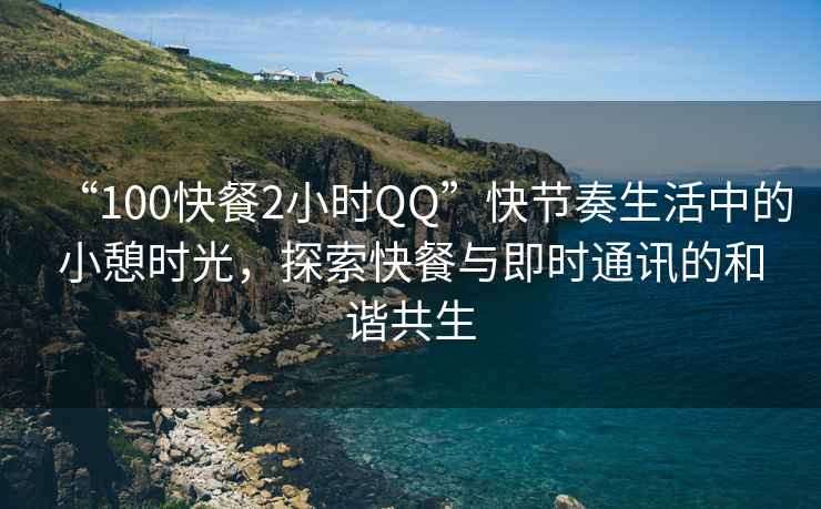 “100快餐2小时QQ”快节奏生活中的小憩时光，探索快餐与即时通讯的和谐共生