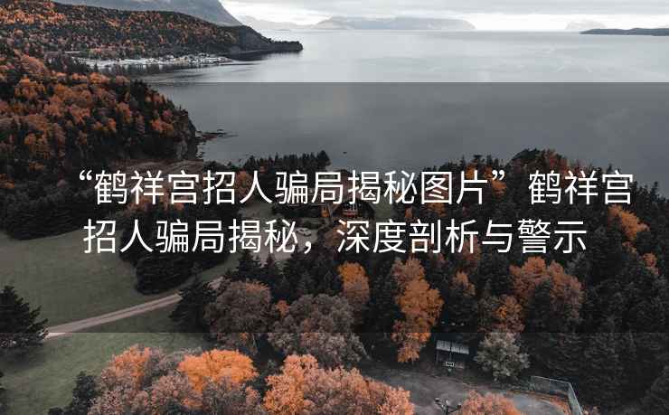 “鹤祥宫招人骗局揭秘图片”鹤祥宫招人骗局揭秘，深度剖析与警示