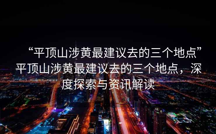 “平顶山涉黄最建议去的三个地点”平顶山涉黄最建议去的三个地点，深度探索与资讯解读